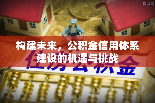 泉州构建未来，公积金信用体系建设的机遇与挑战