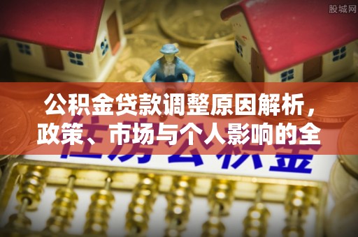 泉州公积金贷款调整原因解析，政策、市场与个人影响的全面解读