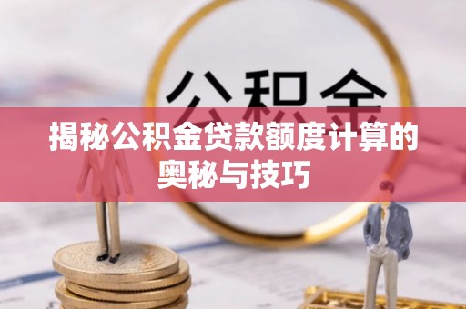 泉州揭秘公积金贷款额度计算的奥秘与技巧