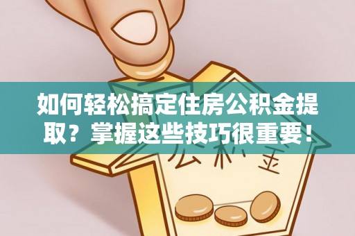 泉州如何轻松搞定住房公积金提取？掌握这些技巧很重要！