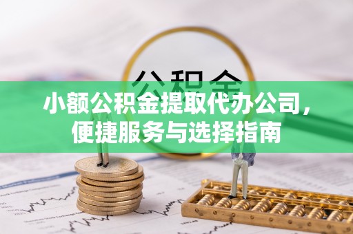 泉州小额公积金提取代办公司，便捷服务与选择指南