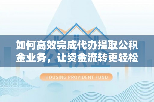 泉州如何高效完成代办提取公积金业务，让资金流转更轻松