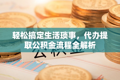泉州轻松搞定生活琐事，代办提取公积金流程全解析