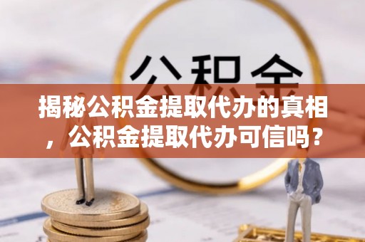 泉州揭秘公积金提取代办的真相，公积金提取代办可信吗？