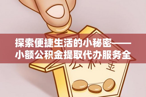 泉州探索便捷生活的小秘密——小额公积金提取代办服务全解析
