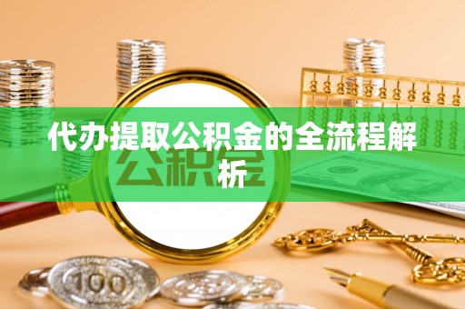 泉州代办提取公积金的全流程解析
