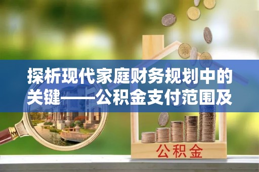 泉州探析现代家庭财务规划中的关键——公积金支付范围及其影响