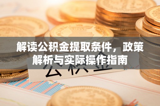 泉州解读公积金提取条件，政策解析与实际操作指南