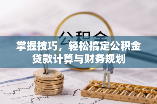 泉州掌握技巧，轻松搞定公积金贷款计算与财务规划