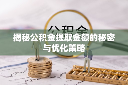 泉州揭秘公积金提取金额的秘密与优化策略