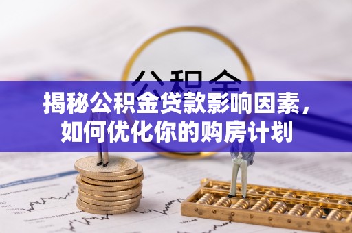 泉州揭秘公积金贷款影响因素，如何优化你的购房计划