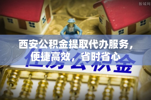 泉州西安公积金提取代办服务，便捷高效，省时省心
