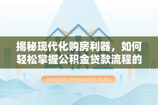 泉州揭秘现代化购房利器，如何轻松掌握公积金贷款流程的每一个细节