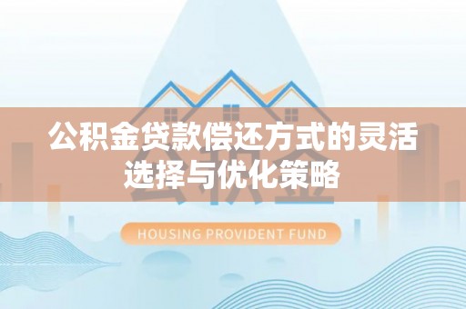 泉州公积金贷款偿还方式的灵活选择与优化策略