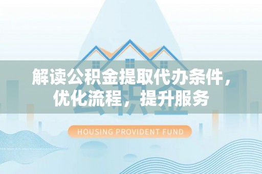 泉州解读公积金提取代办条件，优化流程，提升服务
