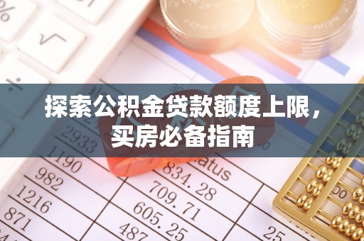 泉州探索公积金贷款额度上限，买房必备指南