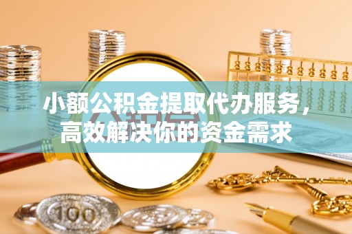 泉州小额公积金提取代办服务，高效解决你的资金需求