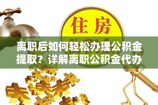 泉州离职后如何轻松办理公积金提取？详解离职公积金代办提取流程