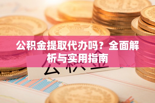 泉州公积金提取代办吗？全面解析与实用指南
