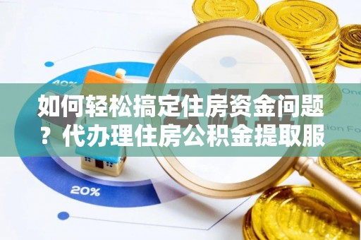 泉州如何轻松搞定住房资金问题？代办理住房公积金提取服务全解析