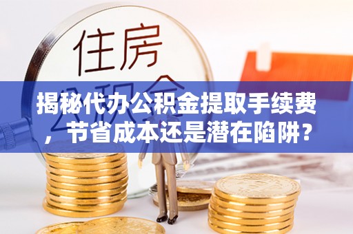 泉州揭秘代办公积金提取手续费，节省成本还是潜在陷阱？