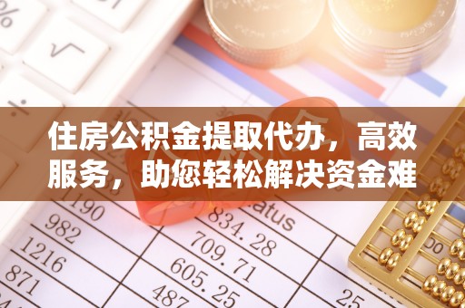 泉州住房公积金提取代办，高效服务，助您轻松解决资金难题