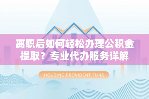 泉州离职后如何轻松办理公积金提取？专业代办服务详解