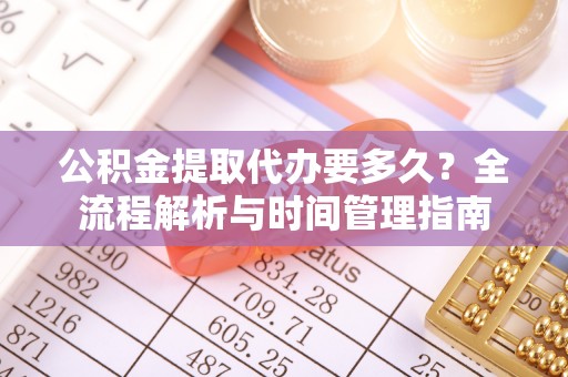 泉州公积金提取代办要多久？全流程解析与时间管理指南