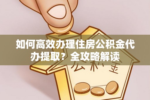 泉州如何高效办理住房公积金代办提取？全攻略解读