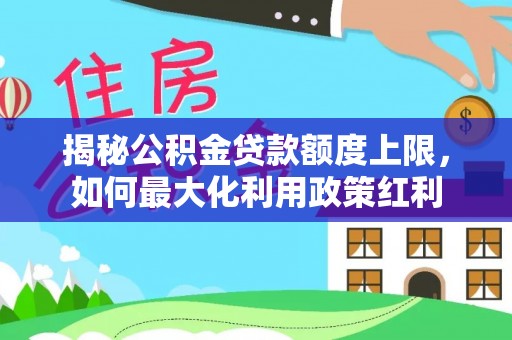 泉州揭秘公积金贷款额度上限，如何最大化利用政策红利