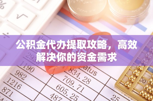 泉州公积金代办提取攻略，高效解决你的资金需求