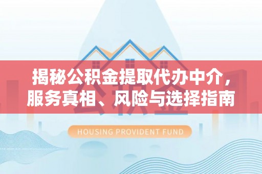 泉州揭秘公积金提取代办中介，服务真相、风险与选择指南