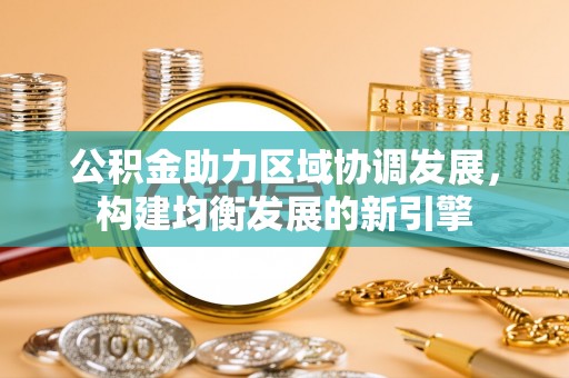 泉州公积金助力区域协调发展，构建均衡发展的新引擎