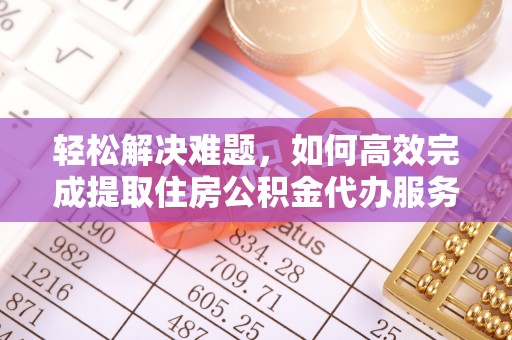 泉州轻松解决难题，如何高效完成提取住房公积金代办服务