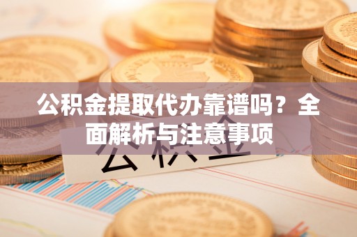 泉州公积金提取代办靠谱吗？全面解析与注意事项