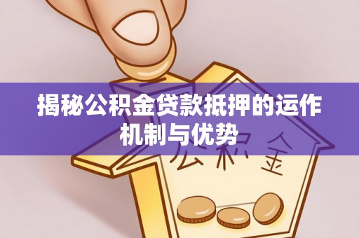 泉州揭秘公积金贷款抵押的运作机制与优势