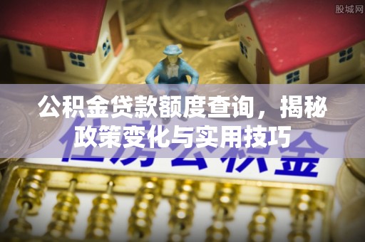 泉州公积金贷款额度查询，揭秘政策变化与实用技巧