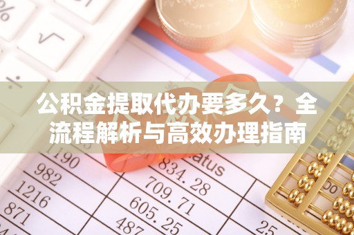 泉州公积金提取代办要多久？全流程解析与高效办理指南
