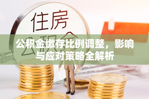 泉州公积金缴存比例调整，影响与应对策略全解析