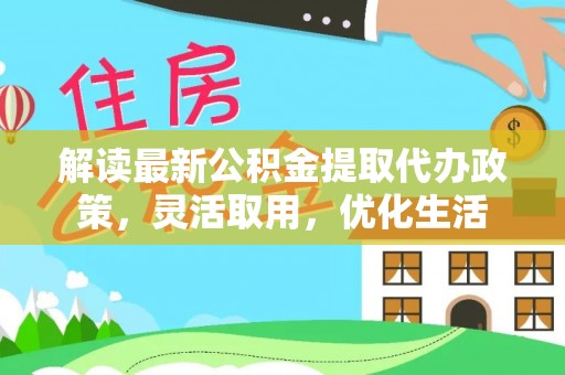 泉州解读最新公积金提取代办政策，灵活取用，优化生活