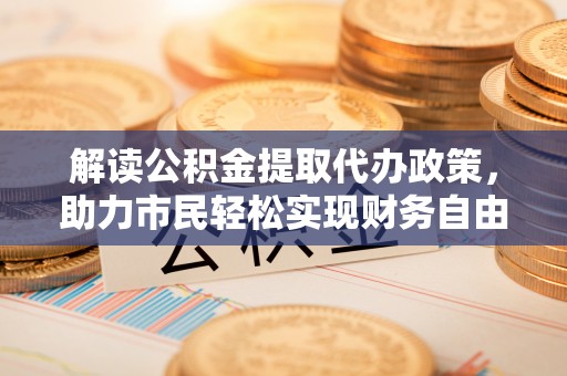 泉州解读公积金提取代办政策，助力市民轻松实现财务自由