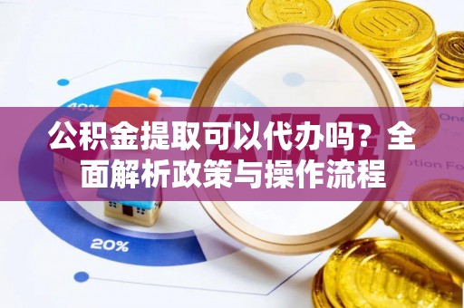 泉州公积金提取可以代办吗？全面解析政策与操作流程