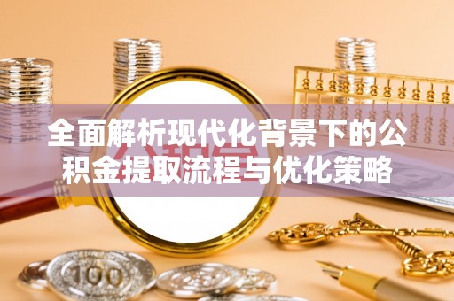 泉州全面解析现代化背景下的公积金提取流程与优化策略