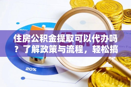 泉州住房公积金提取可以代办吗？了解政策与流程，轻松搞定公积金提取