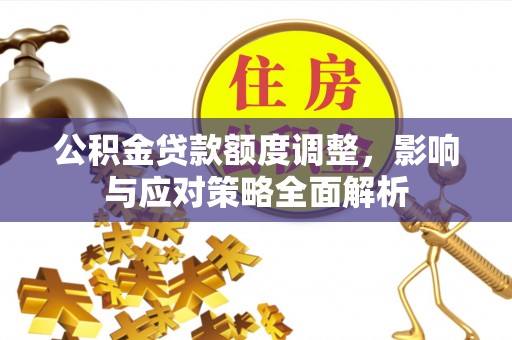 泉州公积金贷款额度调整，影响与应对策略全面解析