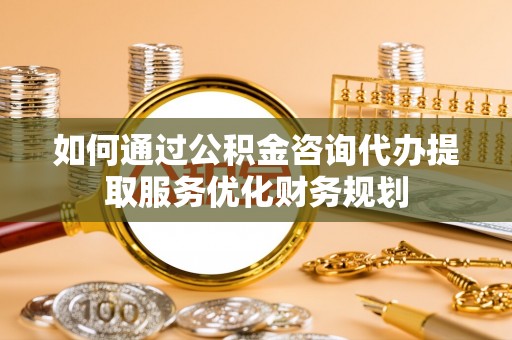 泉州如何通过公积金咨询代办提取服务优化财务规划