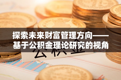 泉州探索未来财富管理方向——基于公积金理论研究的视角