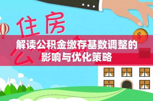 泉州解读公积金缴存基数调整的影响与优化策略