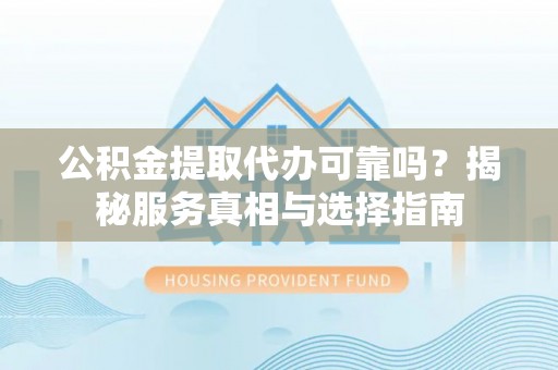 泉州公积金提取代办可靠吗？揭秘服务真相与选择指南