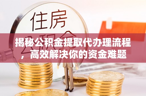 泉州揭秘公积金提取代办理流程，高效解决你的资金难题